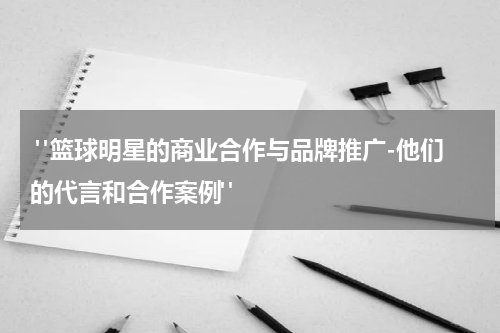  "篮球明星的商业合作与品牌推广-他们的代言和合作案例"