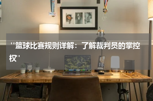  "篮球比赛规则详解：了解裁判员的掌控权"