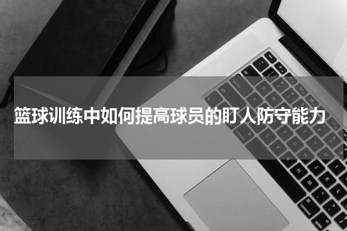  篮球训练中如何提高球员的盯人防守能力