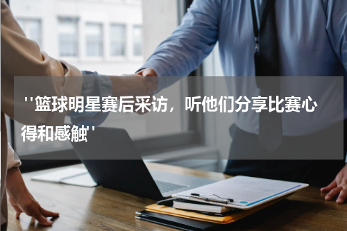  "篮球明星赛后采访，听他们分享比赛心得和感触"