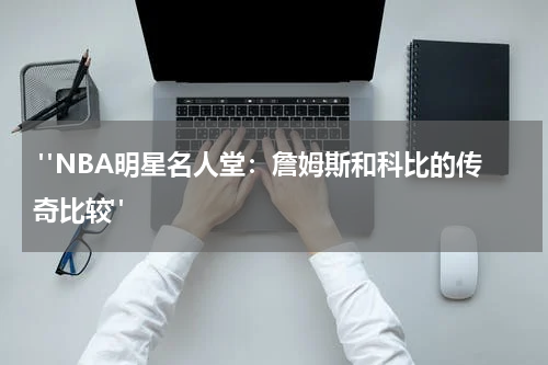  "NBA明星名人堂：詹姆斯和科比的传奇比较"