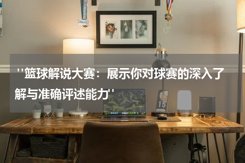  "篮球解说大赛：展示你对球赛的深入了解与准确评述能力"