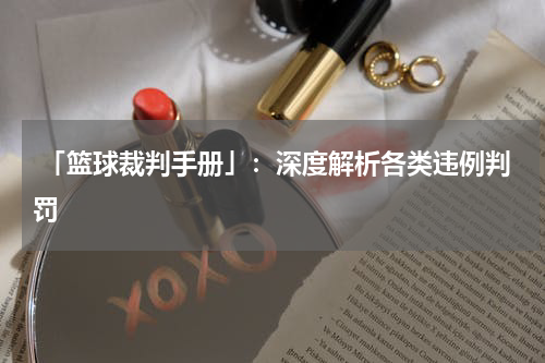  「篮球裁判手册」：深度解析各类违例判罚