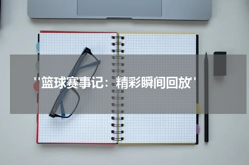  "篮球赛事记：精彩瞬间回放"