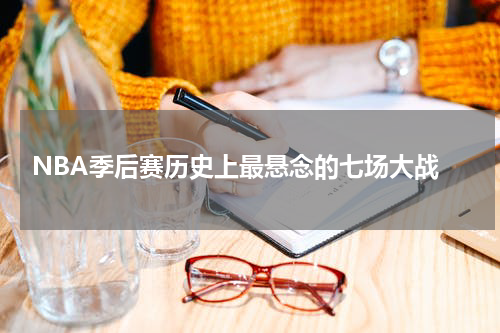  NBA季后赛历史上最悬念的七场大战