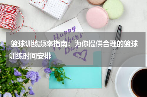  篮球训练频率指南：为你提供合理的篮球训练时间安排