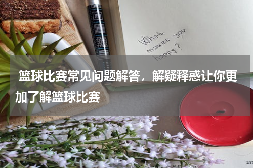  篮球比赛常见问题解答，解疑释惑让你更加了解篮球比赛