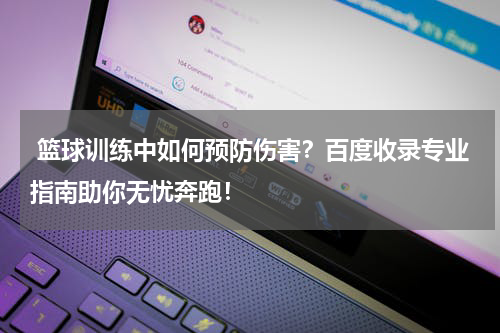  篮球训练中如何预防伤害？百度收录专业指南助你无忧奔跑！