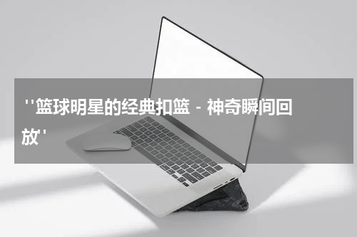  "篮球明星的经典扣篮 - 神奇瞬间回放"