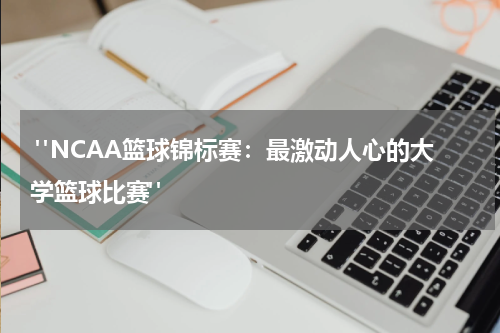  "NCAA篮球锦标赛：最激动人心的大学篮球比赛"