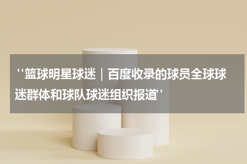  "篮球明星球迷｜百度收录的球员全球球迷群体和球队球迷组织报道"