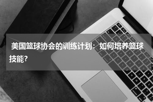  美国篮球协会的训练计划：如何培养篮球技能？