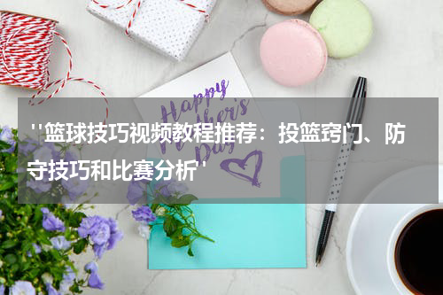  "篮球技巧视频教程推荐：投篮窍门、防守技巧和比赛分析"