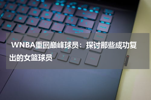  WNBA重回巅峰球员：探讨那些成功复出的女篮球员