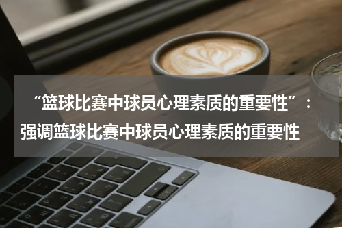  “篮球比赛中球员心理素质的重要性”：强调篮球比赛中球员心理素质的重要性