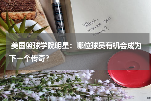  美国篮球学院明星：哪位球员有机会成为下一个传奇？