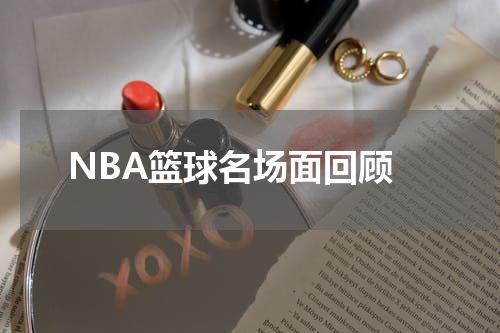  NBA篮球名场面回顾
