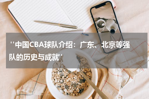  "中国CBA球队介绍：广东、北京等强队的历史与成就"