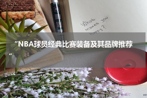  “NBA球员经典比赛装备及其品牌推荐”