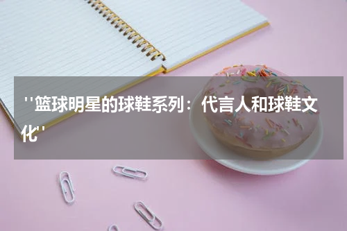  "篮球明星的球鞋系列：代言人和球鞋文化"