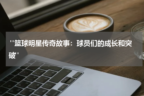  "篮球明星传奇故事：球员们的成长和突破"