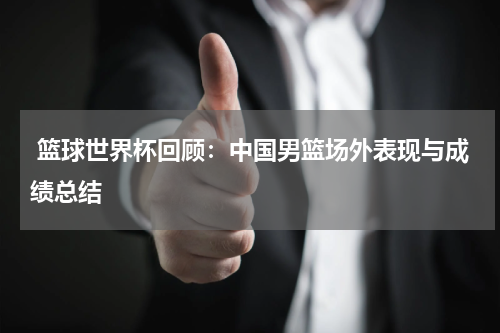  篮球世界杯回顾：中国男篮场外表现与成绩总结