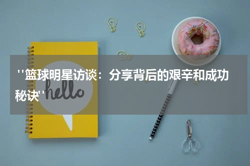  "篮球明星访谈：分享背后的艰辛和成功秘诀"