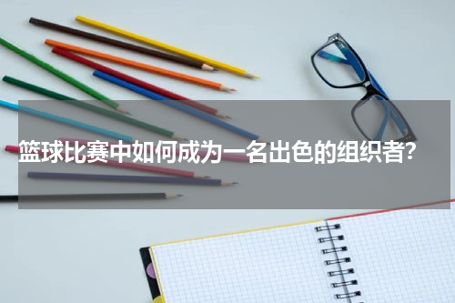  篮球比赛中如何成为一名出色的组织者？
