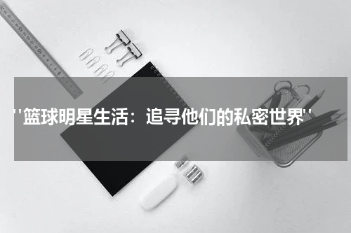  "篮球明星生活：追寻他们的私密世界"
