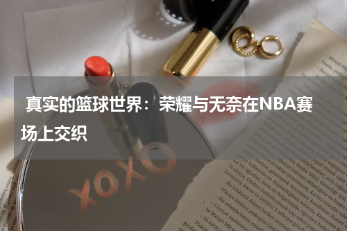  真实的篮球世界：荣耀与无奈在NBA赛场上交织