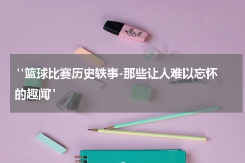  "篮球比赛历史轶事-那些让人难以忘怀的趣闻"