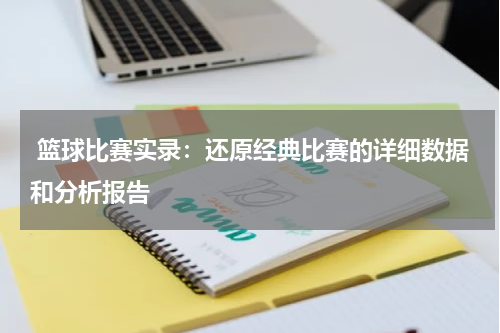  篮球比赛实录：还原经典比赛的详细数据和分析报告