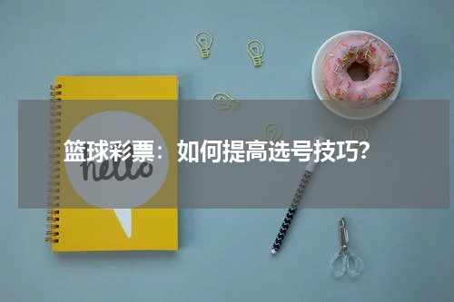  篮球彩票：如何提高选号技巧？