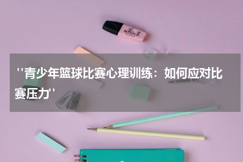  "青少年篮球比赛心理训练：如何应对比赛压力"