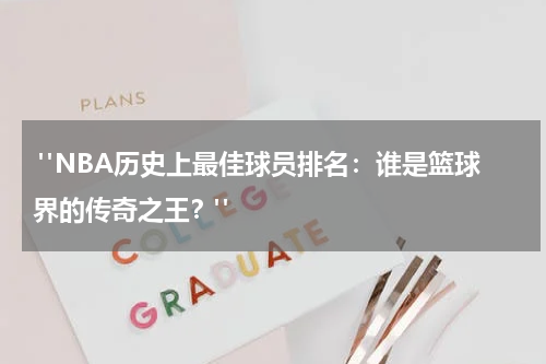  "NBA历史上最佳球员排名：谁是篮球界的传奇之王？"