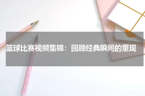  篮球比赛视频集锦：回顾经典瞬间的重现