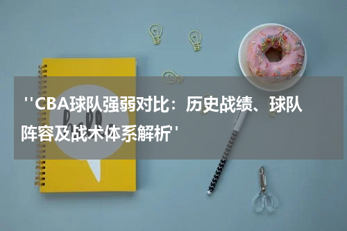  "CBA球队强弱对比：历史战绩、球队阵容及战术体系解析"