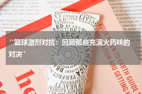  "篮球激烈对抗：回顾那些充满火药味的对决"