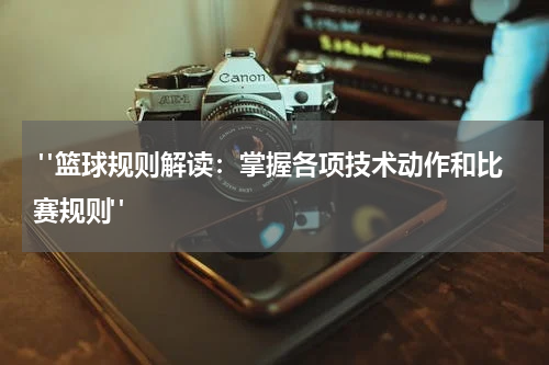  "篮球规则解读：掌握各项技术动作和比赛规则"