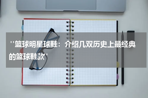  "篮球明星球鞋：介绍几双历史上最经典的篮球鞋款"