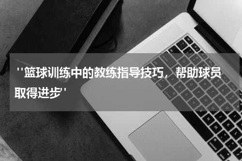  "篮球训练中的教练指导技巧，帮助球员取得进步"