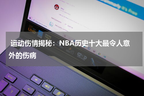  运动伤情揭秘：NBA历史十大最令人意外的伤病