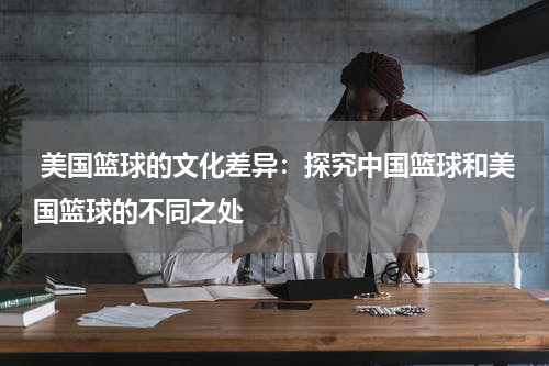 美国篮球的文化差异：探究中国篮球和美国篮球的不同之处