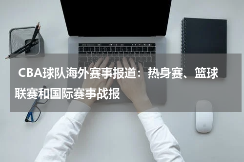  CBA球队海外赛事报道：热身赛、篮球联赛和国际赛事战报