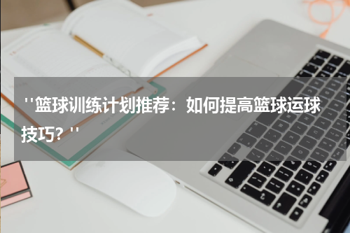  "篮球训练计划推荐：如何提高篮球运球技巧？"