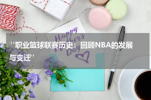  "职业篮球联赛历史：回顾NBA的发展与变迁"
