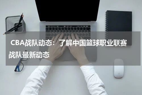  CBA战队动态：了解中国篮球职业联赛战队最新动态