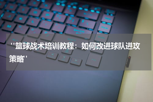  "篮球战术培训教程：如何改进球队进攻策略"