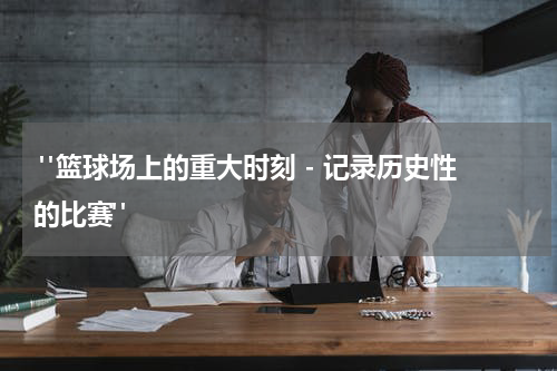  "篮球场上的重大时刻 - 记录历史性的比赛"