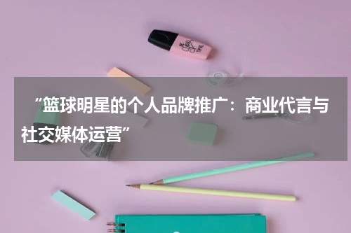  “篮球明星的个人品牌推广：商业代言与社交媒体运营”